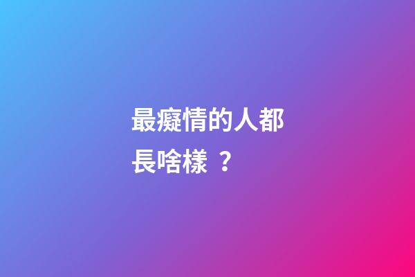 最癡情的人都長啥樣？